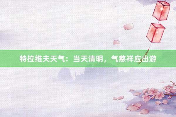 特拉维夫天气：当天清明，气慈祥应出游